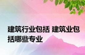 建筑行业包括 建筑业包括哪些专业