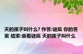 天的孩子叫什么? 作答:谜底 你的答案 结束:查看谜底 天的孩子叫什么 