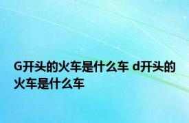 G开头的火车是什么车 d开头的火车是什么车 