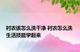 衬衣该怎么洗干净 衬衣怎么洗 生活技能学起来