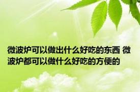 微波炉可以做出什么好吃的东西 微波炉都可以做什么好吃的方便的