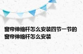 窗帘伸缩杆怎么安装四节一节的 窗帘伸缩杆怎么安装