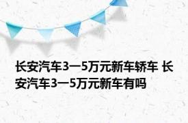 长安汽车3一5万元新车轿车 长安汽车3一5万元新车有吗