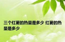 三个红薯的热量是多少 红薯的热量是多少 