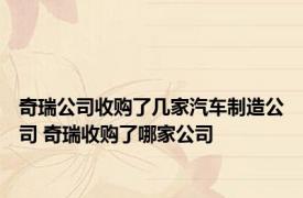 奇瑞公司收购了几家汽车制造公司 奇瑞收购了哪家公司