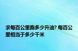 求每百公里跑多少升油? 每百公里相当于多少千米