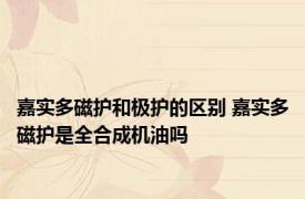 嘉实多磁护和极护的区别 嘉实多磁护是全合成机油吗