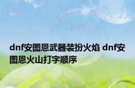 dnf安图恩武器装扮火焰 dnf安图恩火山打字顺序