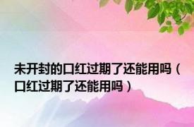 未开封的口红过期了还能用吗（口红过期了还能用吗）