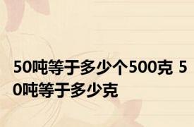 50吨等于多少个500克 50吨等于多少克 