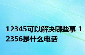 12345可以解决哪些事 12356是什么电话