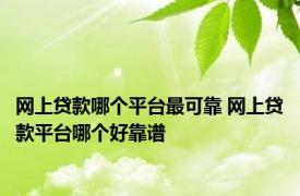 网上贷款哪个平台最可靠 网上贷款平台哪个好靠谱