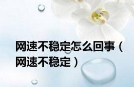 网速不稳定怎么回事（网速不稳定）