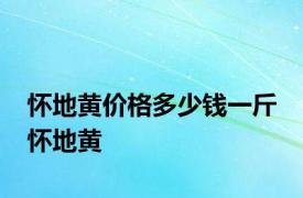 怀地黄价格多少钱一斤 怀地黄 