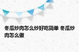 冬瓜炒肉怎么炒好吃简单 冬瓜炒肉怎么做