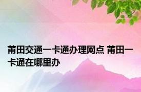 莆田交通一卡通办理网点 莆田一卡通在哪里办 