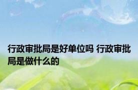 行政审批局是好单位吗 行政审批局是做什么的