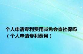 个人申请专利费用减免会查社保吗（个人申请专利费用）