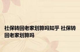 社保转回老家划算吗知乎 社保转回老家划算吗 