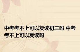 中考考不上可以复读初三吗 中考考不上可以复读吗 