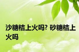 沙糖桔上火吗? 砂糖桔上火吗 