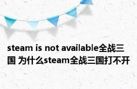 steam is not available全战三国 为什么steam全战三国打不开