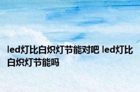 led灯比白炽灯节能对吧 led灯比白炽灯节能吗 