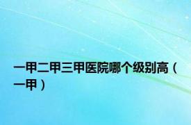 一甲二甲三甲医院哪个级别高（一甲）