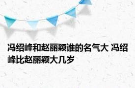 冯绍峰和赵丽颖谁的名气大 冯绍峰比赵丽颖大几岁 