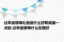 过年送领导礼物送什么好呢高端一点的 过年送领导什么东西好 