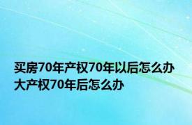 买房70年产权70年以后怎么办 大产权70年后怎么办