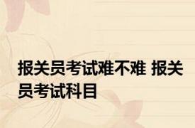 报关员考试难不难 报关员考试科目 