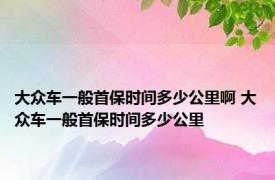 大众车一般首保时间多少公里啊 大众车一般首保时间多少公里