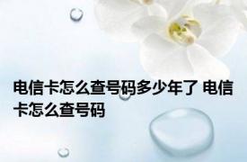 电信卡怎么查号码多少年了 电信卡怎么查号码 