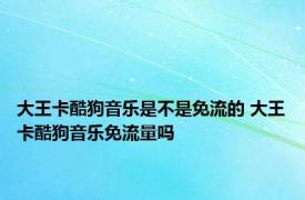 大王卡酷狗音乐是不是免流的 大王卡酷狗音乐免流量吗 