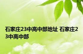 石家庄23中高中部地址 石家庄23中高中部 