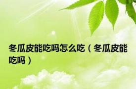 冬瓜皮能吃吗怎么吃（冬瓜皮能吃吗）