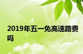 2019年五一免高速路费吗