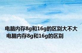 电脑内存8g和16g的区别大不大 电脑内存8g和16g的区别 