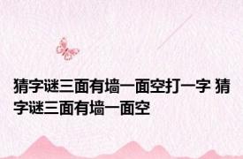 猜字谜三面有墙一面空打一字 猜字谜三面有墙一面空 