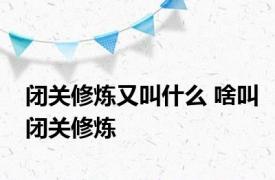 闭关修炼又叫什么 啥叫闭关修炼