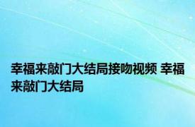 幸福来敲门大结局接吻视频 幸福来敲门大结局 