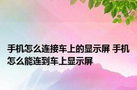 手机怎么连接车上的显示屏 手机怎么能连到车上显示屏