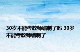 30岁不能考教师编制了吗 30岁不能考教师编制了 