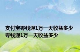 支付宝零钱通1万一天收益多少 零钱通1万一天收益多少 