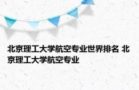 北京理工大学航空专业世界排名 北京理工大学航空专业 