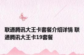 联通腾讯大王卡套餐介绍详情 联通腾讯大王卡19套餐 