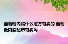 葡萄糖内脂什么地方有卖的 葡萄糖内脂超市有卖吗