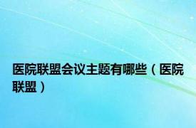 医院联盟会议主题有哪些（医院联盟）