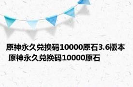 原神永久兑换码10000原石3.6版本 原神永久兑换码10000原石 